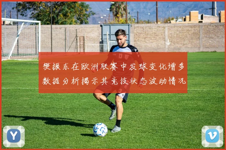 樊振东在欧洲联赛中发球变化增多数据分析揭示其竞技状态波动情况