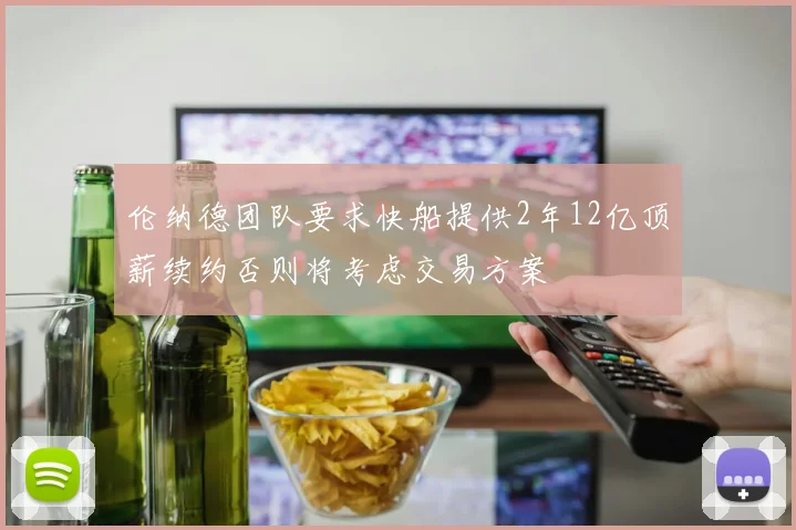 伦纳德团队要求快船提供2年12亿顶薪续约否则将考虑交易方案